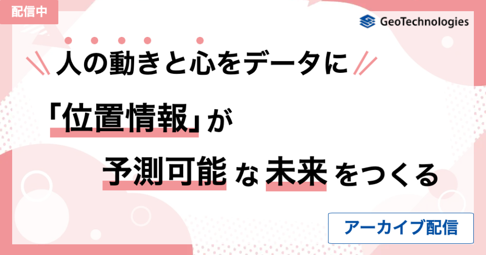 【アーカイブ配信】 人の動きと心をデータに。「位置情報」が予測可能な未来をつくる