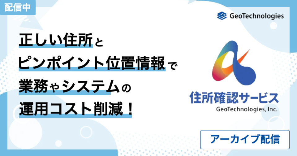 【アーカイブ配信】住所確認サービス：正しい住所とピンポイント位置情報で業務やシステムの運用コスト削減！